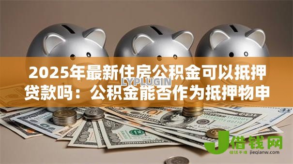2025年最新住房公积金可以抵押贷款吗：公积金能否作为抵押物申请贷款