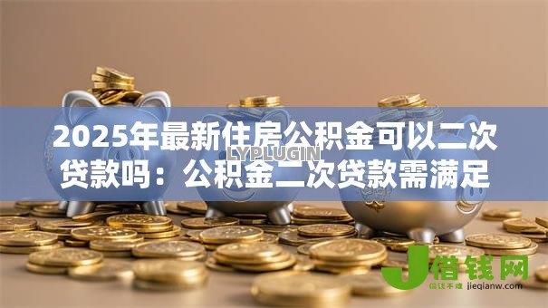 2025年最新住房公积金可以二次贷款吗:公积金二次贷款需满足哪些条件 2025年最新住房公积金可以二次贷款吗:公积金二次贷款需满足哪些条件
