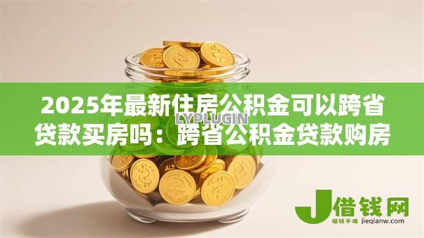 2025年最新住房公积金可以跨省贷款买房吗:跨省公积金贷款购房政策有哪些 2025年最新住房公积金可以跨省贷款买房吗:跨省公积金贷款购房政策有哪些
