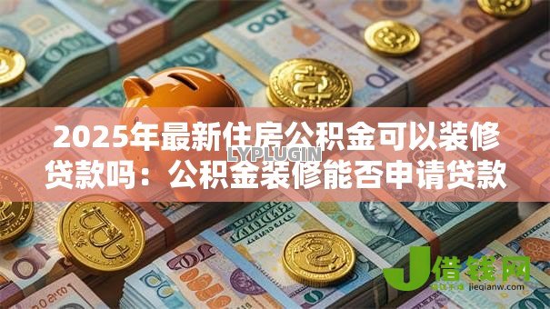 2025年最新住房公积金可以装修贷款吗：公积金装修能否申请贷款