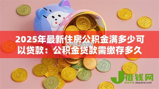2025年最新住房公积金满多少可以贷款：公积金贷款需缴存多久才能申请