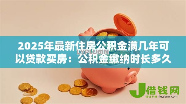 2025年最新住房公积金满几年可以贷款买房:公积金缴纳时长多久能申请房贷 2025年最新住房公积金满几年可以贷款买房:公积金缴纳时长多久能申请房贷