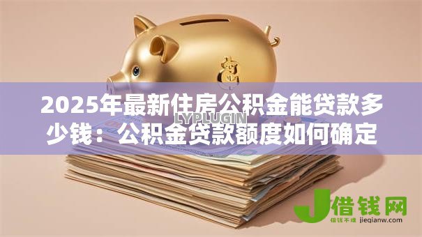 2025年最新住房公积金能贷款多少钱:公积金贷款额度如何确定? 2025年最新住房公积金能贷款多少钱:公积金贷款额度如何确定?