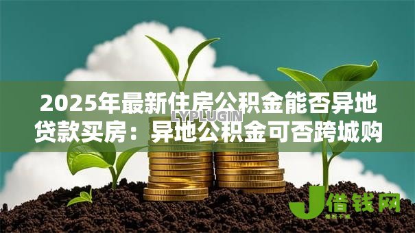 2025年最新住房公积金能否异地贷款买房:异地公积金可否跨城购房贷款 2025年最新住房公积金能否异地贷款买房:异地公积金可否跨城购房贷款