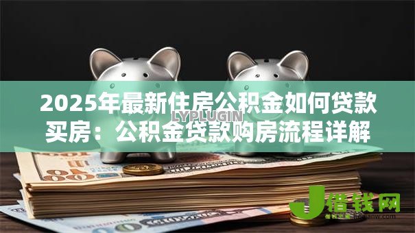 2025年最新住房公积金如何贷款买房:公积金贷款购房流程详解 2025年最新住房公积金如何贷款买房:公积金贷款购房流程详解
