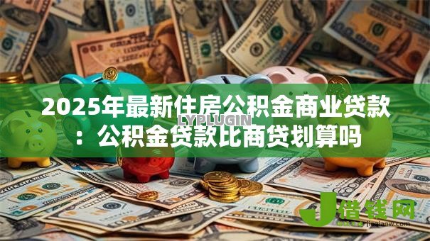 2025年最新住房公积金商业贷款:公积金贷款比商贷划算吗 2025年最新住房公积金商业贷款:公积金贷款比商贷划算吗