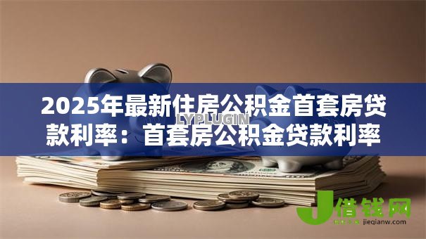 2025年最新住房公积金首套房贷款利率:首套房公积金贷款利率最新标准是什么 2025年最新住房公积金首套房贷款利率:首套房公积金贷款利率最新标准是什么