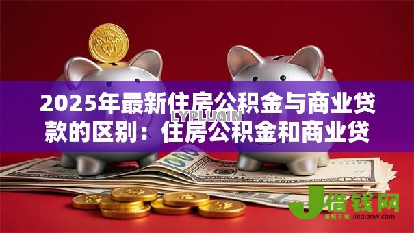 2025年最新住房公积金与商业贷款的区别:住房公积金和商业贷款有何不同 2025年最新住房公积金与商业贷款的区别:住房公积金和商业贷款有何不同