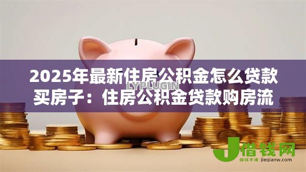 2025年最新住房公积金怎么贷款买房子:住房公积金贷款购房流程有哪些步骤 2025年最新住房公积金怎么贷款买房子:住房公积金贷款购房流程有哪些步骤