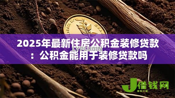 2025年最新住房公积金装修贷款:公积金能用于装修贷款吗 2025年最新住房公积金装修贷款:公积金能用于装修贷款吗