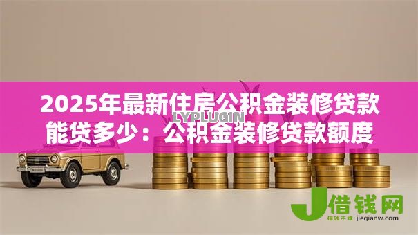 2025年最新住房公积金装修贷款能贷多少:公积金装修贷款额度上限是多少? 2025年最新住房公积金装修贷款能贷多少:公积金装修贷款额度上限是多少?