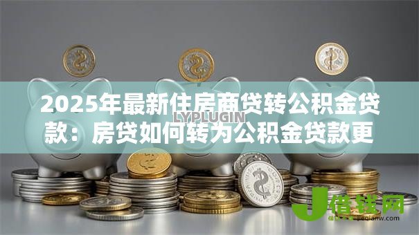 2025年最新住房商贷转公积金贷款:房贷如何转为公积金贷款更划算 2025年最新住房商贷转公积金贷款:房贷如何转为公积金贷款更划算