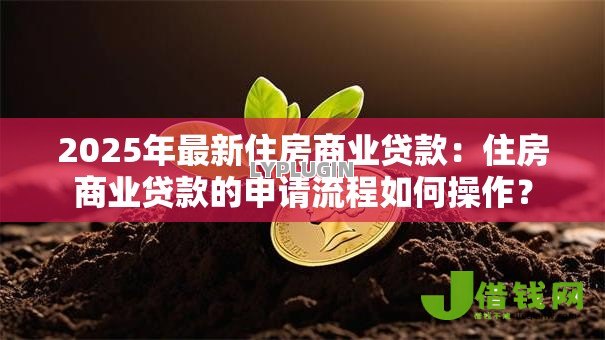 2025年最新住房商业贷款:住房商业贷款的申请流程如何操作? 2025年最新住房商业贷款:住房商业贷款的申请流程如何操作?