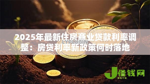 2025年最新住房商业贷款利率调整:房贷利率新政策何时落地 2025年最新住房商业贷款利率调整:房贷利率新政策何时落地