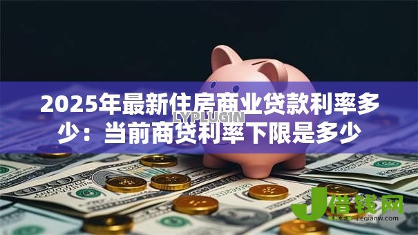 2025年最新住房商业贷款利率多少:当前商贷利率下限是多少 2025年最新住房商业贷款利率多少:当前商贷利率下限是多少
