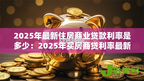 2025年最新住房商业贷款利率是多少:2025年买房商贷利率最新标准 2025年最新住房商业贷款利率是多少:2025年买房商贷利率最新标准