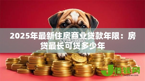 2025年最新住房商业贷款年限:房贷最长可贷多少年 2025年最新住房商业贷款年限:房贷最长可贷多少年
