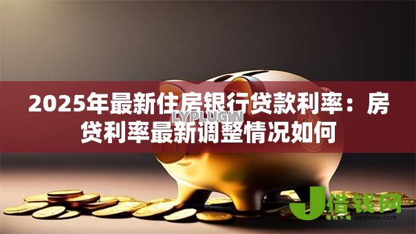 2025年最新住房银行贷款利率：房贷利率最新调整情况如何