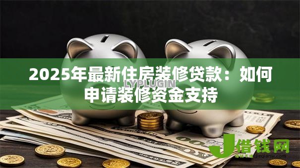 2025年最新住房装修贷款:如何申请装修资金支持 2025年最新住房装修贷款:如何申请装修资金支持