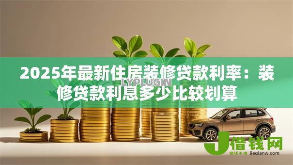 2025年最新住房装修贷款利率:装修贷款利息多少比较划算 2025年最新住房装修贷款利率:装修贷款利息多少比较划算