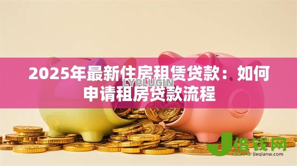 2025年最新住房租赁贷款:如何申请租房贷款流程 2025年最新住房租赁贷款:如何申请租房贷款流程