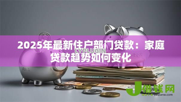 2025年最新住户部门贷款:家庭贷款趋势如何变化 2025年最新住户部门贷款:家庭贷款趋势如何变化