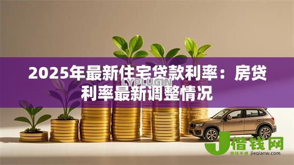 2025年最新住宅贷款利率:房贷利率最新调整情况 2025年最新住宅贷款利率:房贷利率最新调整情况