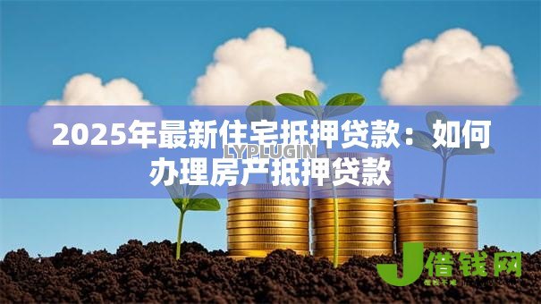 2025年最新住宅抵押贷款:如何办理房产抵押贷款 2025年最新住宅抵押贷款:如何办理房产抵押贷款