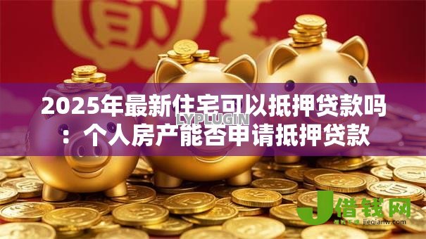 2025年最新住宅可以抵押贷款吗:个人房产能否申请抵押贷款 2025年最新住宅可以抵押贷款吗:个人房产能否申请抵押贷款