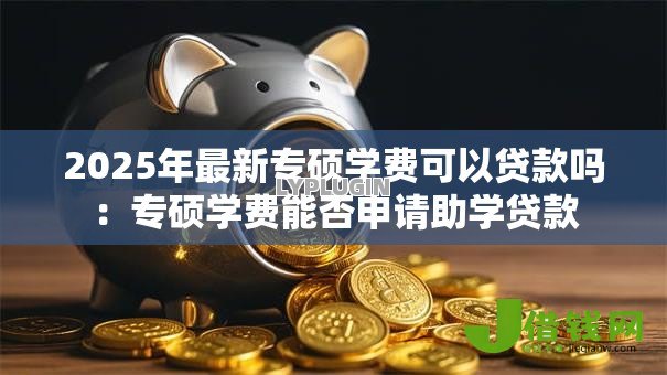 2025年最新专硕学费可以贷款吗：专硕学费能否申请助学贷款
