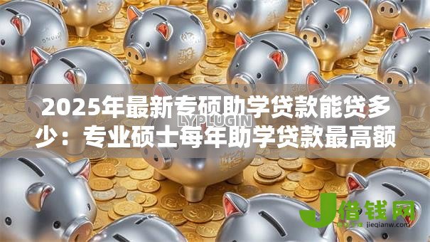 2025年最新专硕助学贷款能贷多少:专业硕士每年助学贷款最高额度多少 2025年最新专硕助学贷款能贷多少:专业硕士每年助学贷款最高额度多少