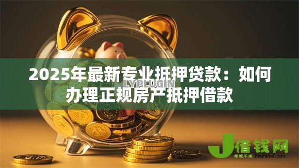 2025年最新专业抵押贷款:如何办理正规房产抵押借款 2025年最新专业抵押贷款:如何办理正规房产抵押借款