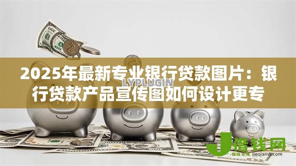 2025年最新专业银行贷款图片：银行贷款产品宣传图如何设计更专业