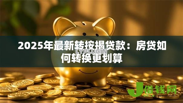 2025年最新转按揭贷款：房贷如何转换更划算