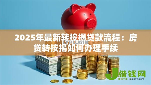 2025年最新转按揭贷款流程:房贷转按揭如何办理手续 2025年最新转按揭贷款流程:房贷转按揭如何办理手续