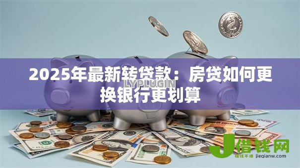 2025年最新转贷款:房贷如何更换银行更划算 2025年最新转贷款:房贷如何更换银行更划算