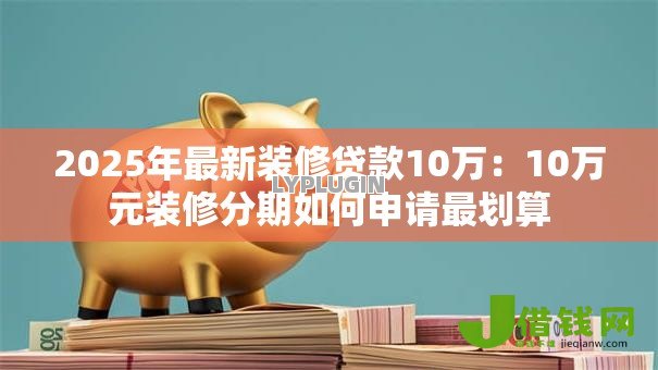 2025年最新装修贷款10万:10万元装修分期如何申请最划算 2025年最新装修贷款10万:10万元装修分期如何申请最划算