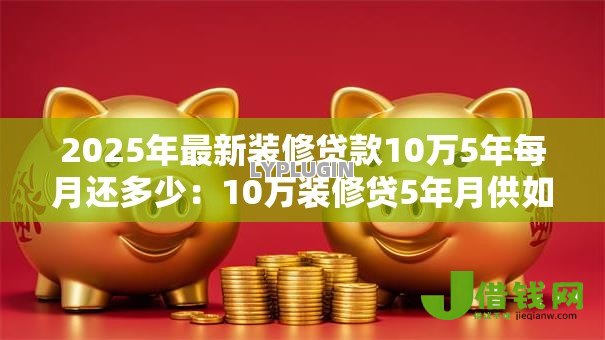 2025年最新装修贷款10万5年每月还多少:10万装修贷5年月供如何计算 2025年最新装修贷款10万5年每月还多少:10万装修贷5年月供如何计算