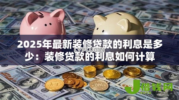2025年最新装修贷款的利息是多少：装修贷款的利息如何计算