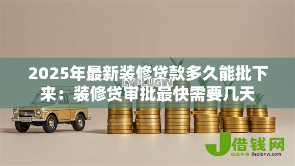 2025年最新装修贷款多久能批下来:装修贷审批最快需要几天 2025年最新装修贷款多久能批下来:装修贷审批最快需要几天