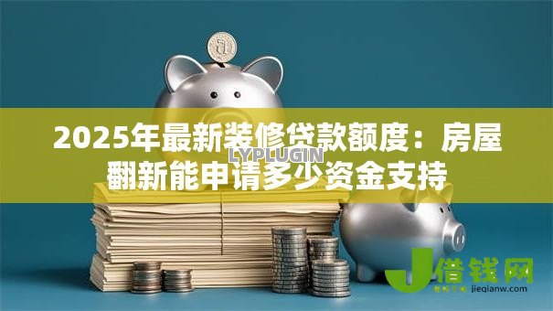 2025年最新装修贷款额度:房屋翻新能申请多少资金支持 2025年最新装修贷款额度:房屋翻新能申请多少资金支持