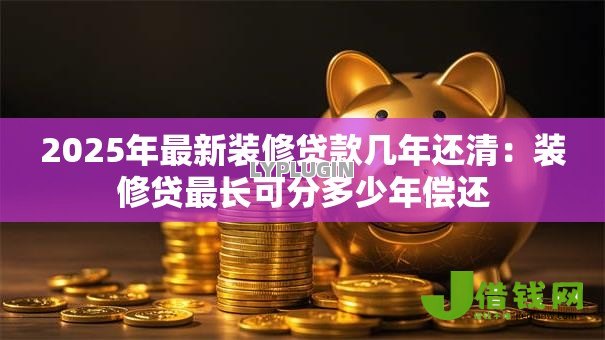 2025年最新装修贷款几年还清:装修贷最长可分多少年偿还 2025年最新装修贷款几年还清:装修贷最长可分多少年偿还