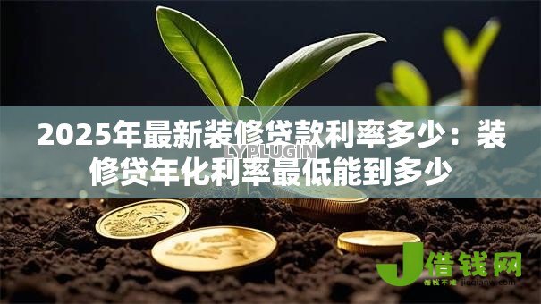 2025年最新装修贷款利率多少:装修贷年化利率最低能到多少 2025年最新装修贷款利率多少:装修贷年化利率最低能到多少