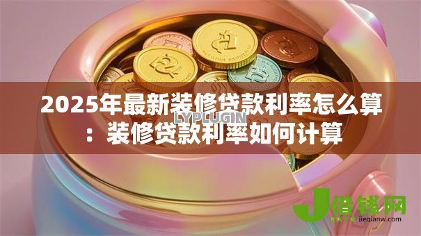 2025年最新装修贷款利率怎么算:装修贷款利率如何计算 2025年最新装修贷款利率怎么算:装修贷款利率如何计算
