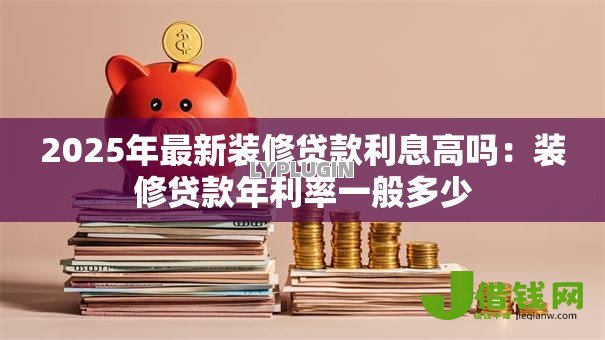 2025年最新装修贷款利息高吗:装修贷款年利率一般多少 2025年最新装修贷款利息高吗:装修贷款年利率一般多少