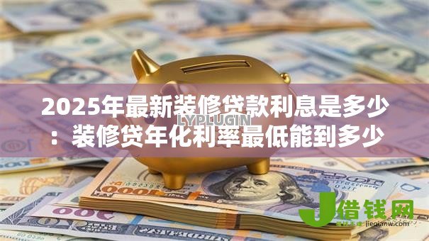 2025年最新装修贷款利息是多少:装修贷年化利率最低能到多少 2025年最新装修贷款利息是多少:装修贷年化利率最低能到多少
