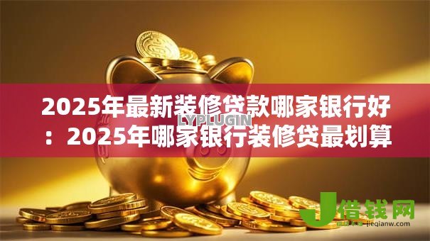 2025年最新装修贷款哪家银行好：2025年哪家银行装修贷最划算