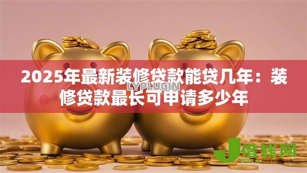 2025年最新装修贷款能贷几年:装修贷款最长可申请多少年 2025年最新装修贷款能贷几年:装修贷款最长可申请多少年