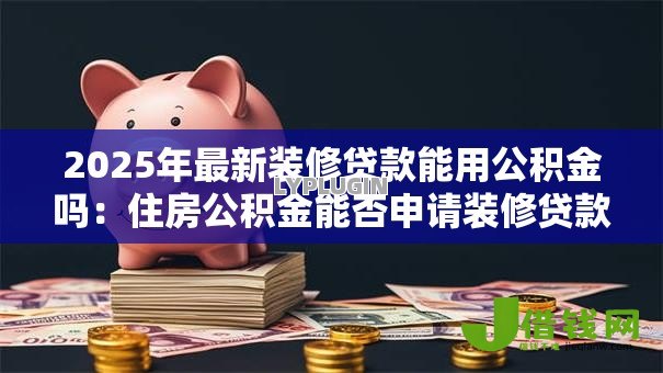2025年最新装修贷款能用公积金吗:住房公积金能否申请装修贷款? 2025年最新装修贷款能用公积金吗:住房公积金能否申请装修贷款?