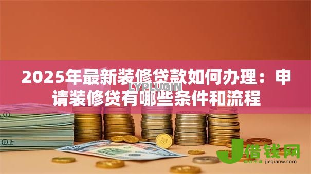 2025年最新装修贷款如何办理：申请装修贷有哪些条件和流程